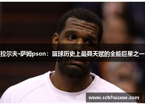 拉尔夫·萨姆pson：篮球历史上最具天赋的全能巨星之一