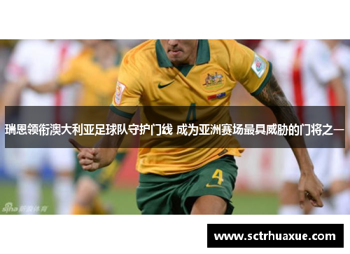 瑞恩领衔澳大利亚足球队守护门线 成为亚洲赛场最具威胁的门将之一