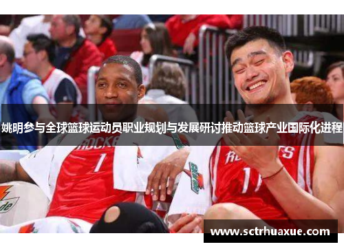 姚明参与全球篮球运动员职业规划与发展研讨推动篮球产业国际化进程