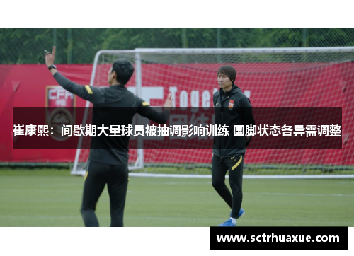 崔康熙：间歇期大量球员被抽调影响训练 国脚状态各异需调整