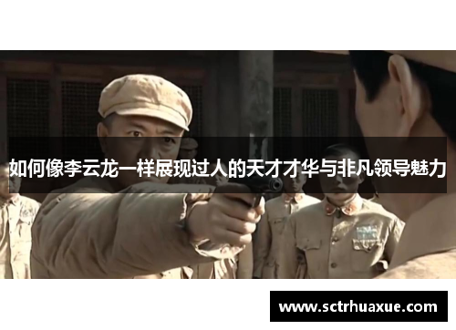 如何像李云龙一样展现过人的天才才华与非凡领导魅力