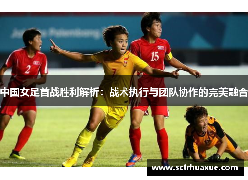 中国女足首战胜利解析：战术执行与团队协作的完美融合