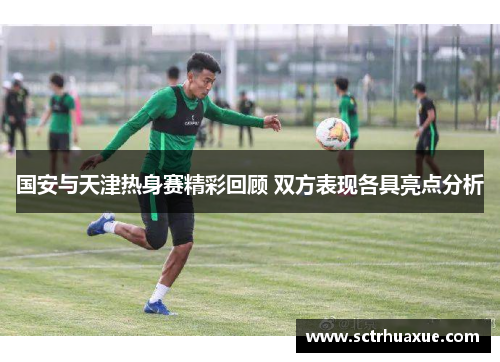 国安与天津热身赛精彩回顾 双方表现各具亮点分析