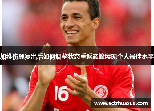 加维伤愈复出后如何调整状态重返巅峰展现个人最佳水平