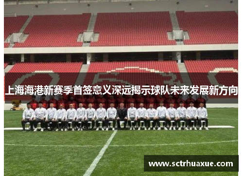 上海海港新赛季首签意义深远揭示球队未来发展新方向