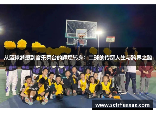 从篮球梦想到音乐舞台的辉煌转身：二球的传奇人生与跨界之路