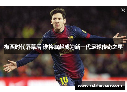 梅西时代落幕后 谁将崛起成为新一代足球传奇之星