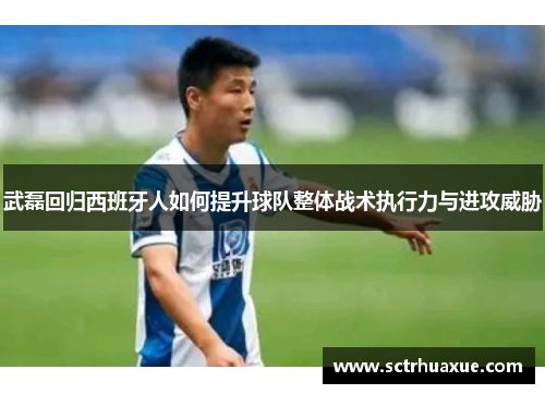 武磊回归西班牙人如何提升球队整体战术执行力与进攻威胁
