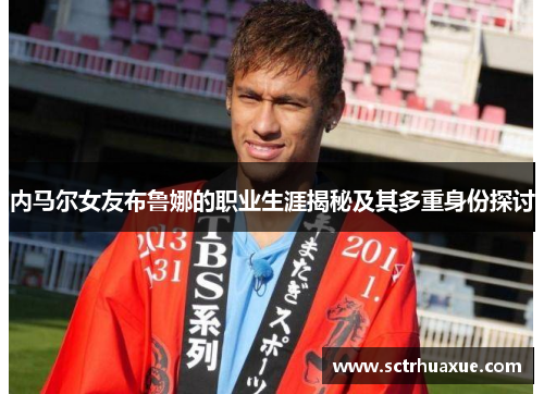 内马尔女友布鲁娜的职业生涯揭秘及其多重身份探讨