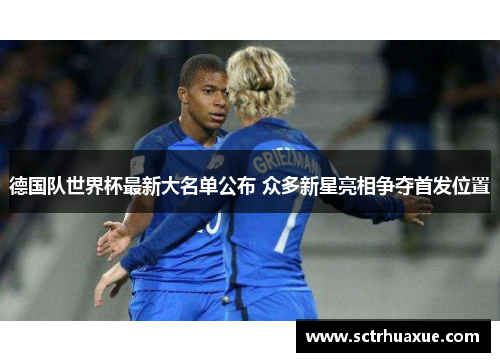 德国队世界杯最新大名单公布 众多新星亮相争夺首发位置