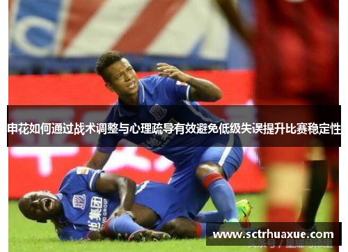 申花如何通过战术调整与心理疏导有效避免低级失误提升比赛稳定性