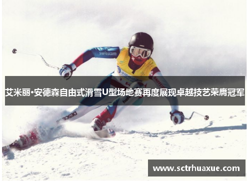 艾米丽·安德森自由式滑雪U型场地赛再度展现卓越技艺荣膺冠军