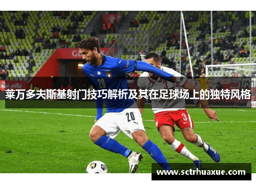 莱万多夫斯基射门技巧解析及其在足球场上的独特风格