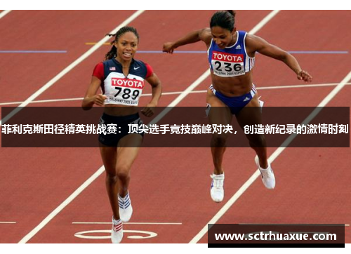 菲利克斯田径精英挑战赛：顶尖选手竞技巅峰对决，创造新纪录的激情时刻