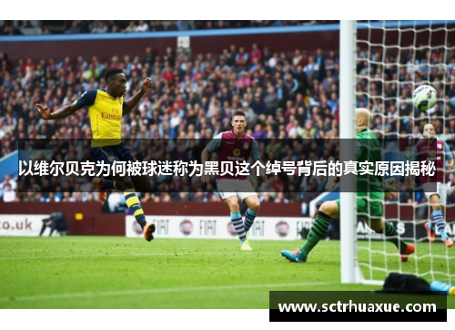 以维尔贝克为何被球迷称为黑贝这个绰号背后的真实原因揭秘