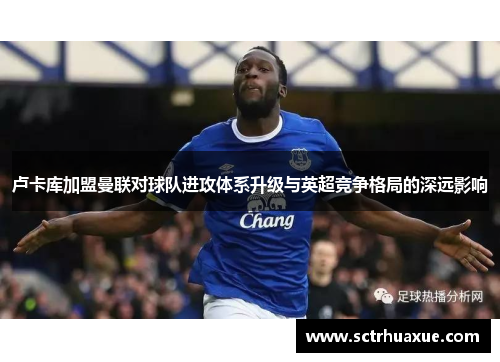 卢卡库加盟曼联对球队进攻体系升级与英超竞争格局的深远影响